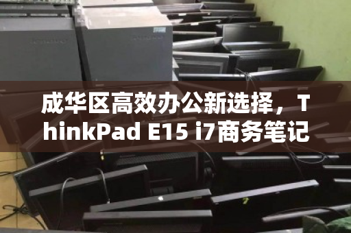 成华区高效办公新选择,ThinkPad E15 i7商务笔记本回收与焕新价值解析 成华区高效办公新选择,ThinkPad E15 i7商务笔记本回收与焕新价值解析