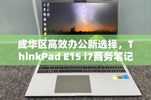 成华区高效办公新选择,ThinkPad E15 i7商务笔记本回收与焕新价值解析 成华区高效办公新选择,ThinkPad E15 i7商务笔记本回收与焕新价值解析