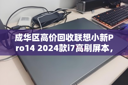 成华区高价回收联想小新Pro14 2024款i7高刷屏本,旧机变现正当时 成华区高价回收联想小新Pro14 2024款i7高刷屏本,旧机变现正当时