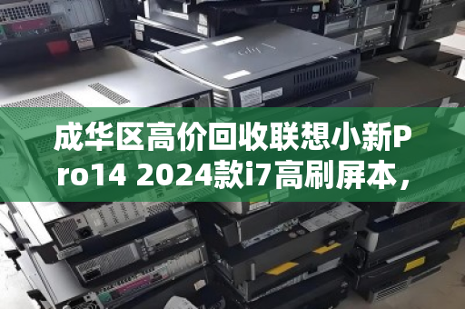 成华区高价回收联想小新Pro14 2024款i7高刷屏本,旧机变现正当时 成华区高价回收联想小新Pro14 2024款i7高刷屏本,旧机变现正当时