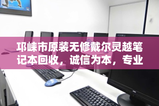 邛崃市原装无修戴尔灵越笔记本回收，诚信为本，专业估价让闲置变现金