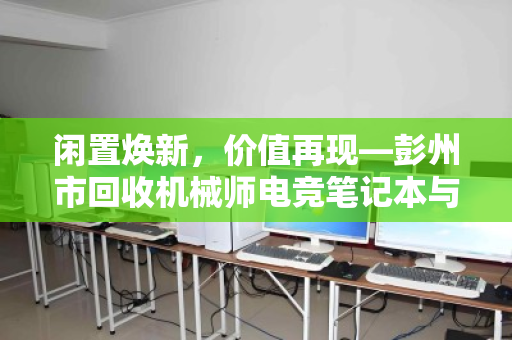 闲置焕新,价值再现—彭州市回收机械师电竞笔记本与锐龙高配置电脑全攻略 闲置焕新,价值再现—彭州市回收机械师电竞笔记本与锐龙高配置电脑全攻略