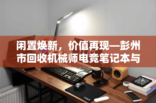 闲置焕新,价值再现—彭州市回收机械师电竞笔记本与锐龙高配置电脑全攻略 闲置焕新,价值再现—彭州市回收机械师电竞笔记本与锐龙高配置电脑全攻略