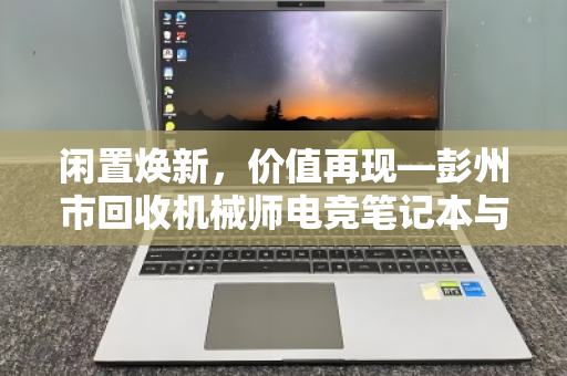 闲置焕新，价值再现—彭州市回收机械师电竞笔记本与锐龙高配置电脑全攻略