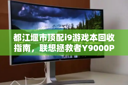 都江堰市顶配i9游戏本回收指南，联想拯救者Y9000P全系高价变现