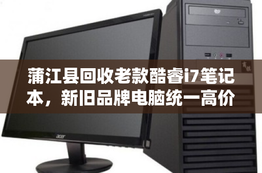 蒲江县回收老款酷睿i7笔记本，新旧品牌电脑统一高价收购，让闲置变财富