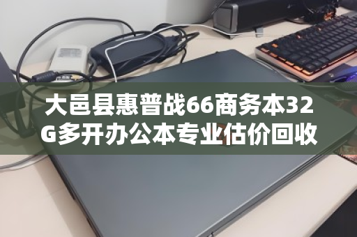 大邑县惠普战66商务本32G多开办公本专业估价回收,高效处理闲置设备的最佳选择 大邑县惠普战66商务本32G多开办公本专业估价回收,高效处理闲置设备的最佳选择