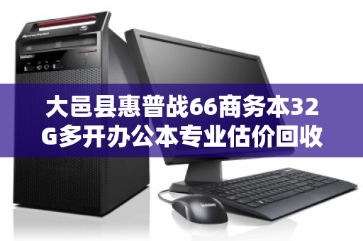 大邑县惠普战66商务本32G多开办公本专业估价回收，高效处理闲置设备的最佳选择