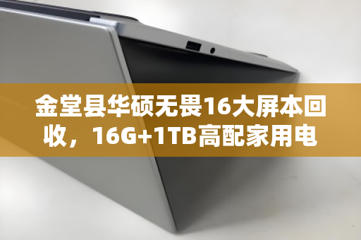 金堂县华硕无畏16大屏本回收,16G+1TB高配家用电脑的明智之选 金堂县华硕无畏16大屏本回收,16G+1TB高配家用电脑的明智之选