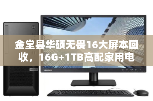 金堂县华硕无畏16大屏本回收,16G+1TB高配家用电脑的明智之选 金堂县华硕无畏16大屏本回收,16G+1TB高配家用电脑的明智之选