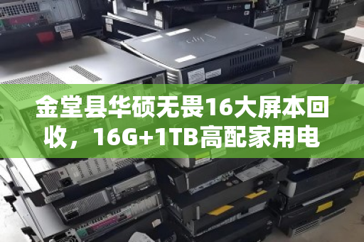 金堂县华硕无畏16大屏本回收，16G+1TB高配家用电脑的明智之选