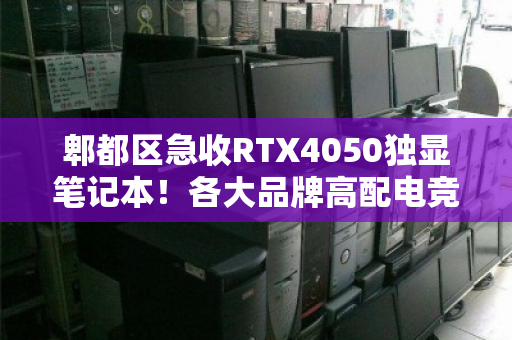 郫都区急收RTX4050独显笔记本!各大品牌高配电竞本高价回收,速来变现 郫都区急收RTX4050独显笔记本!各大品牌高配电竞本高价回收,速来变现