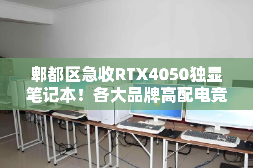 郫都区急收RTX4050独显笔记本！各大品牌高配电竞本高价回收，速来变现