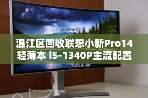 温江区回收联想小新Pro14轻薄本 i5-1340P主流配置,高性价比处置指南 温江区回收联想小新Pro14轻薄本 i5-1340P主流配置,高性价比处置指南