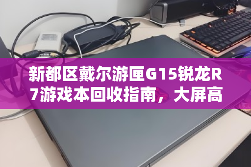 新都区戴尔游匣G15锐龙R7游戏本回收指南,大屏高性能笔记本的第二春 新都区戴尔游匣G15锐龙R7游戏本回收指南,大屏高性能笔记本的第二春