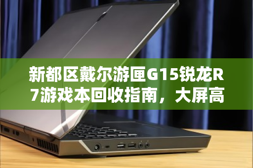 新都区戴尔游匣G15锐龙R7游戏本回收指南,大屏高性能笔记本的第二春 新都区戴尔游匣G15锐龙R7游戏本回收指南,大屏高性能笔记本的第二春