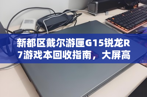 新都区戴尔游匣G15锐龙R7游戏本回收指南，大屏高性能笔记本的第二春