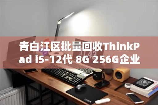青白江区批量回收ThinkPad i5-12代 8G 256G企业办公电脑，高效资产盘活与绿色转型路径