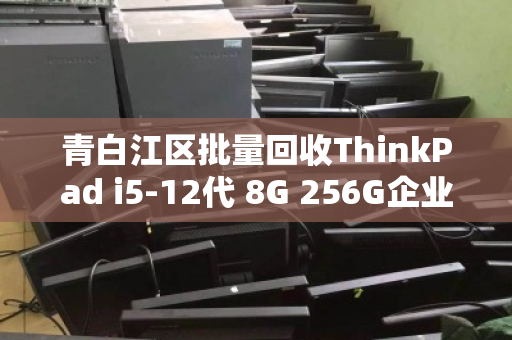 青白江区批量回收ThinkPad i5-12代 8G 256G企业办公电脑，高效资产盘活与绿色转型路径