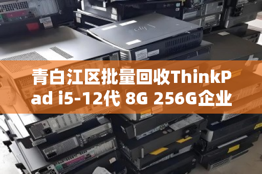 青白江区批量回收ThinkPad i5-12代 8G 256G企业办公电脑，高效资产盘活与绿色转型路径