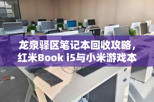 龙泉驿区笔记本回收攻略,红米Book i5与小米游戏本全系配置回收全解析 龙泉驿区笔记本回收攻略,红米Book i5与小米游戏本全系配置回收全解析