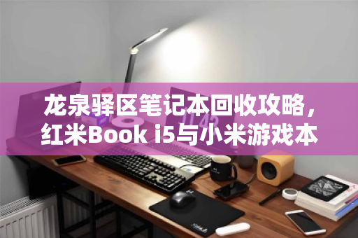 龙泉驿区笔记本回收攻略，红米Book i5与小米游戏本全系配置回收全解析