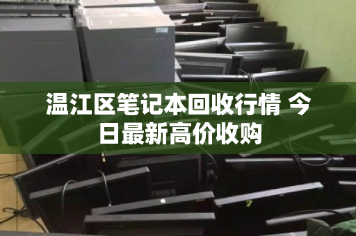 温江区笔记本回收行情 今日最新高价收购