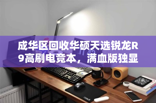成华区回收华硕天选锐龙R9高刷电竞本，满血版独显高价收，你的游戏伙伴值得更好的归宿