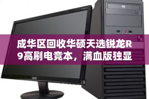 成华区回收华硕天选锐龙R9高刷电竞本，满血版独显高价收，你的游戏伙伴值得更好的归宿