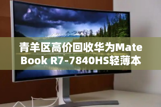 青羊区高价回收华为MateBook R7-7840HS轻薄本，2.5K高色域屏价值再发现