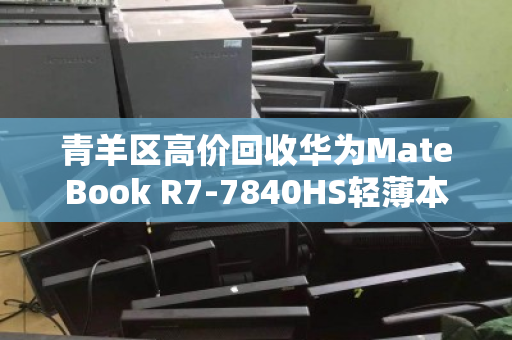 青羊区高价回收华为MateBook R7-7840HS轻薄本，2.5K高色域屏价值再发现