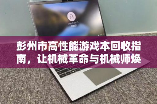 彭州市高性能游戏本回收指南，让机械革命与机械师焕发新生