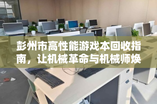 彭州市高性能游戏本回收指南，让机械革命与机械师焕发新生
