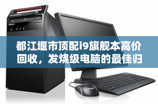 都江堰市顶配i9旗舰本高价回收,发烧级电脑的最佳归宿与升级新起点 都江堰市顶配i9旗舰本高价回收,发烧级电脑的最佳归宿与升级新起点