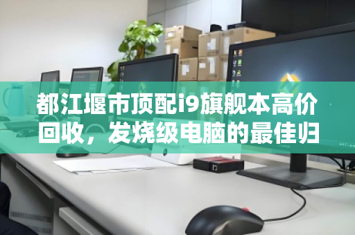 都江堰市顶配i9旗舰本高价回收，发烧级电脑的最佳归宿与升级新起点