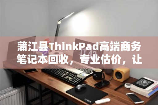 蒲江县ThinkPad高端商务笔记本回收，专业估价，让您的资产价值最大化