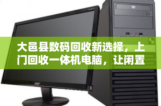 大邑县数码回收新选择,上门回收一体机电脑,让闲置数码活起来 大邑县数码回收新选择,上门回收一体机电脑,让闲置数码活起来