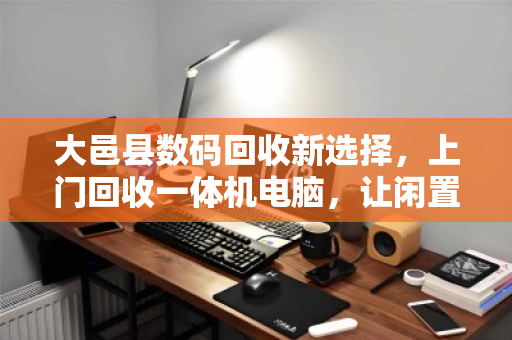 大邑县数码回收新选择,上门回收一体机电脑,让闲置数码活起来 大邑县数码回收新选择,上门回收一体机电脑,让闲置数码活起来