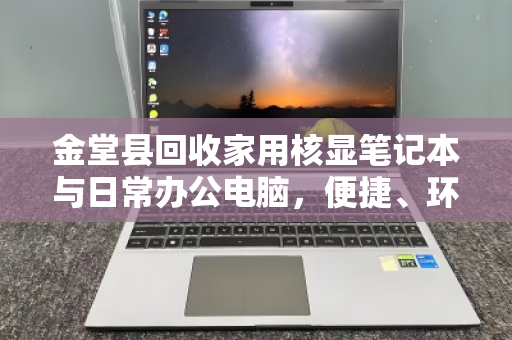 金堂县回收家用核显笔记本与日常办公电脑，便捷、环保、靠谱的闲置处理新选择