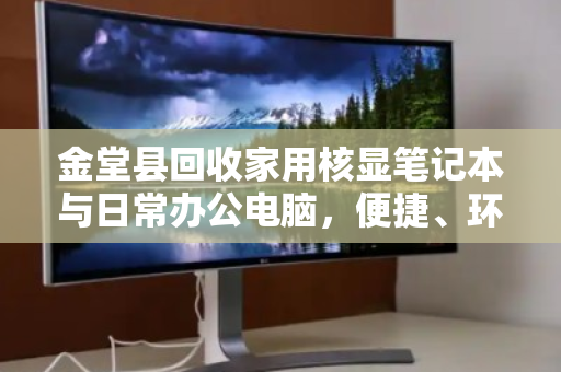 金堂县回收家用核显笔记本与日常办公电脑，便捷、环保、靠谱的闲置处理新选择