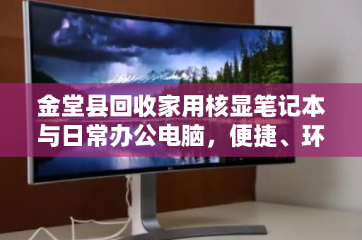 金堂县回收家用核显笔记本与日常办公电脑，便捷、环保、靠谱的闲置处理新选择