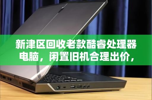 新津区回收老款酷睿处理器电脑，闲置旧机合理出价，让电子垃圾变废为宝