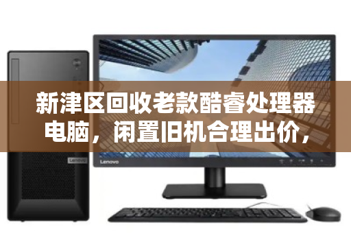 新津区回收老款酷睿处理器电脑，闲置旧机合理出价，让电子垃圾变废为宝