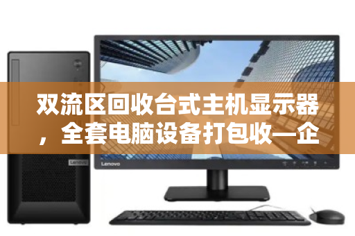 双流区回收台式主机显示器,全套电脑设备打包收—企业资产变现与环保处置的智慧之选 双流区回收台式主机显示器,全套电脑设备打包收—企业资产变现与环保处置的智慧之选