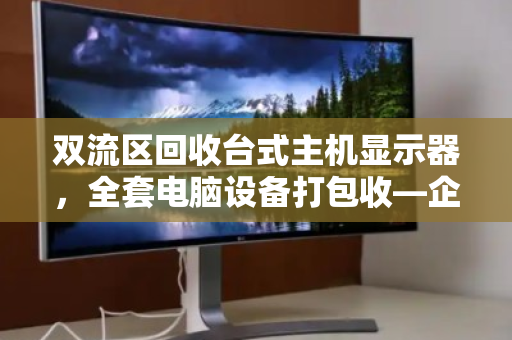 双流区回收台式主机显示器,全套电脑设备打包收—企业资产变现与环保处置的智慧之选 双流区回收台式主机显示器,全套电脑设备打包收—企业资产变现与环保处置的智慧之选