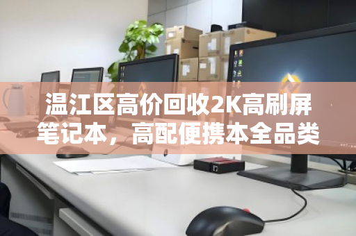 温江区高价回收2K高刷屏笔记本，高配便携本全品类通收