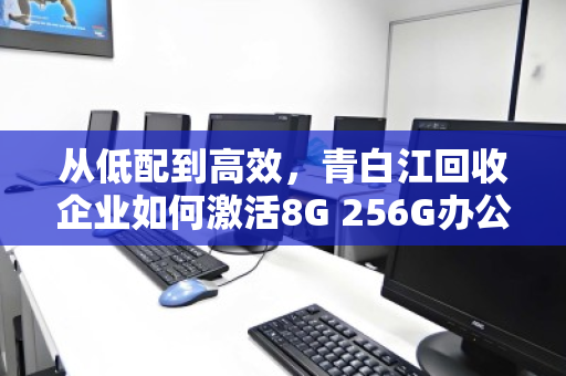 从低配到高效,青白江回收企业如何激活8G 256G办公电脑的剩余价值 从低配到高效,青白江回收企业如何激活8G 256G办公电脑的剩余价值
