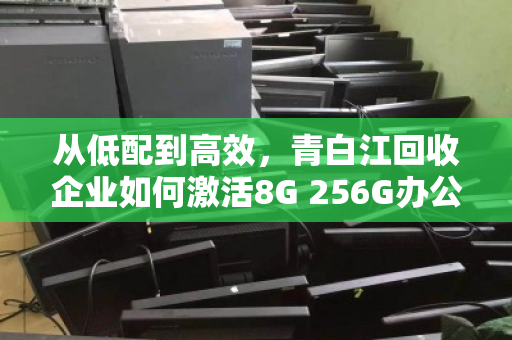 从低配到高效,青白江回收企业如何激活8G 256G办公电脑的剩余价值 从低配到高效,青白江回收企业如何激活8G 256G办公电脑的剩余价值