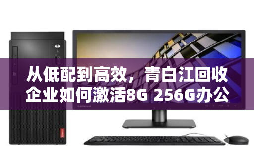 从低配到高效，青白江回收企业如何激活8G 256G办公电脑的剩余价值