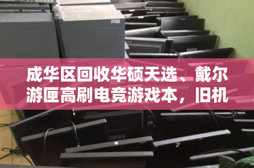 成华区回收华硕天选、戴尔游匣高刷电竞游戏本,旧机变现,换新无压力 成华区回收华硕天选、戴尔游匣高刷电竞游戏本,旧机变现,换新无压力